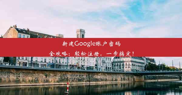 新建Google账户密码全攻略：轻松注册，一步搞定！