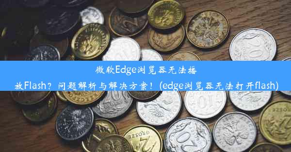 微软Edge浏览器无法播放Flash？问题解析与解决方案！(edge浏览器无法打开flash)