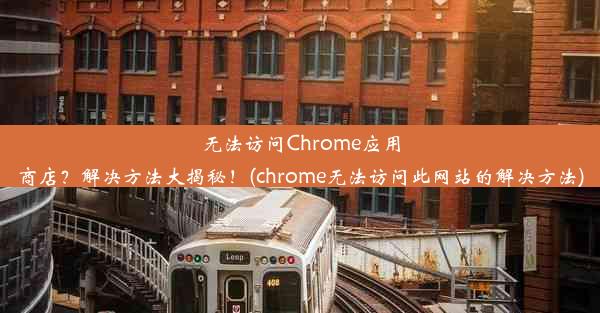 无法访问Chrome应用商店？解决方法大揭秘！(chrome无法访问此网站的解决方法)