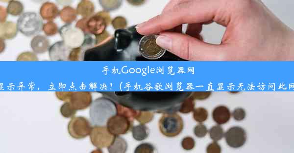 手机Google浏览器网页显示异常，立即点击解决！(手机谷歌浏览器一直显示无法访问此网站)