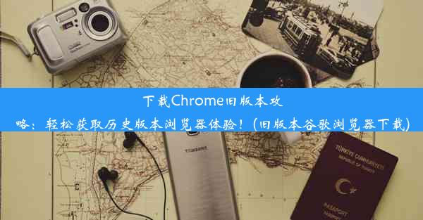 下载Chrome旧版本攻略：轻松获取历史版本浏览器体验！(旧版本谷歌浏览器下载)