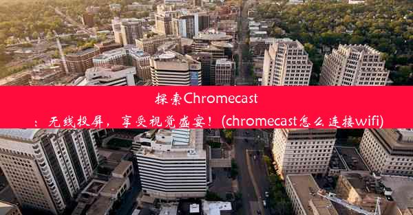 探索Chromecast：无线投屏，享受视觉盛宴！(chromecast怎么连接wifi)