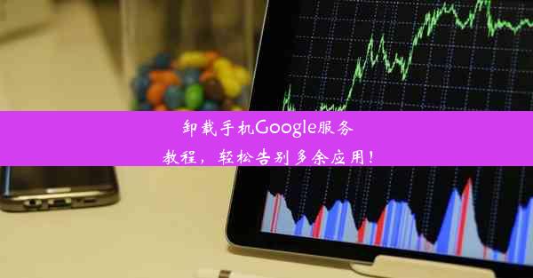 卸载手机Google服务教程，轻松告别多余应用！