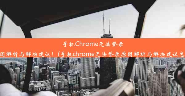 手机Chrome无法登录？原因解析与解决建议！(手机chrome无法登录原因解析与解决建议怎么办)