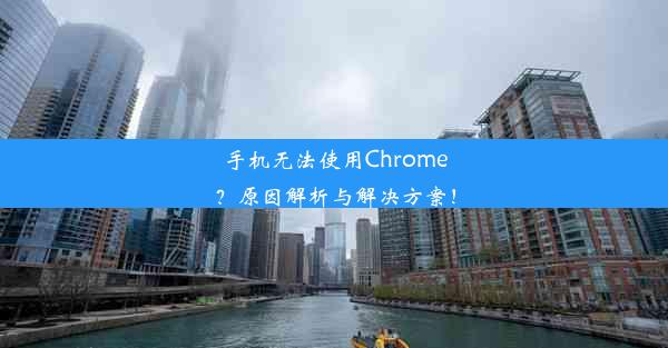 手机无法使用Chrome？原因解析与解决方案！