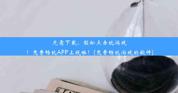 无需下载，轻松点击玩游戏！免费畅玩APP上线啦！(免费畅玩游戏的软件)