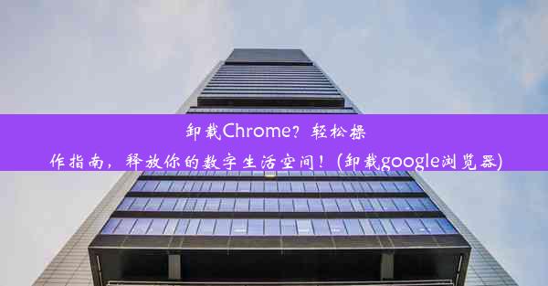 卸载Chrome？轻松操作指南，释放你的数字生活空间！(卸载google浏览器)