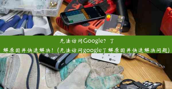 无法访问Google？了解原因并快速解决！(无法访问google了解原因并快速解决问题)