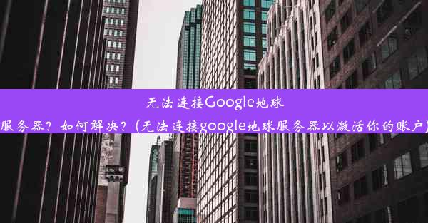 无法连接Google地球服务器？如何解决？(无法连接google地球服务器以激活你的账户)