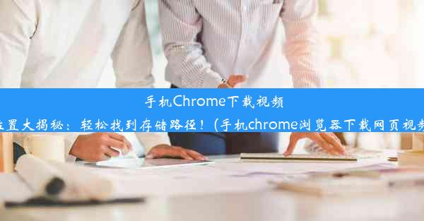 手机Chrome下载视频位置大揭秘：轻松找到存储路径！(手机chrome浏览器下载网页视频)