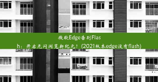 微软Edge告别Flash：开启无闪浏览新纪元！(2021版本edge没有flash)