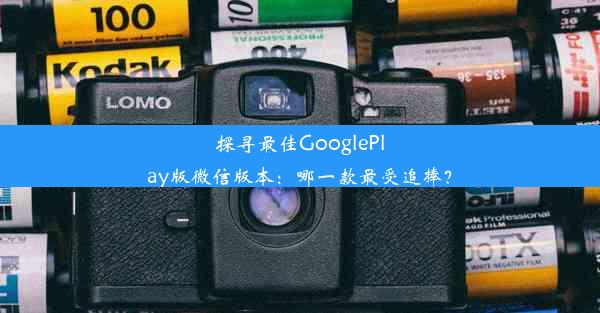 探寻最佳GooglePlay版微信版本：哪一款最受追捧？