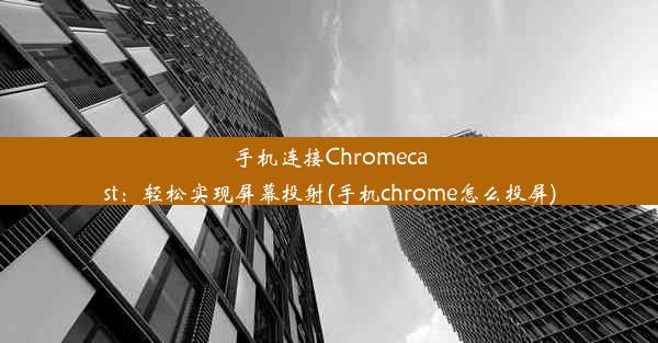 手机连接Chromecast：轻松实现屏幕投射(手机chrome怎么投屏)