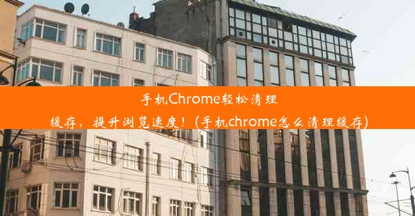 手机Chrome轻松清理缓存，提升浏览速度！(手机chrome怎么清理缓存)