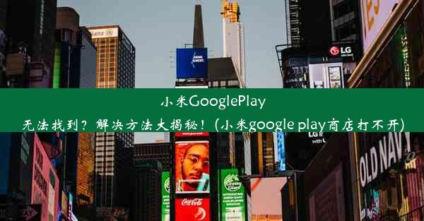 小米GooglePlay无法找到？解决方法大揭秘！(小米google play商店打不开)