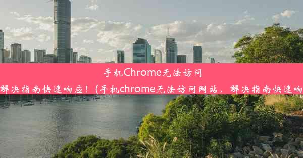 手机Chrome无法访问网站，解决指南快速响应！(手机chrome无法访问网站，解决指南快速响应问题)