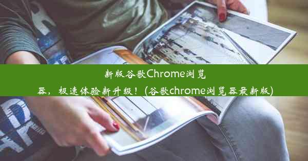 新版谷歌Chrome浏览器，极速体验新升级！(谷歌chrome浏览器最新版)