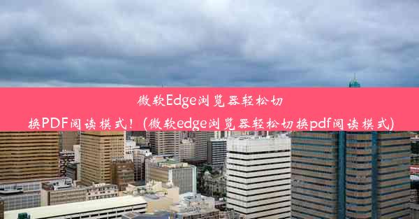 微软Edge浏览器轻松切换PDF阅读模式！(微软edge浏览器轻松切换pdf阅读模式)