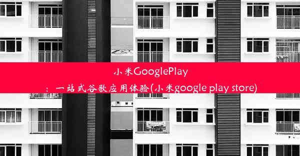 小米GooglePlay：一站式谷歌应用体验(小米google play store)