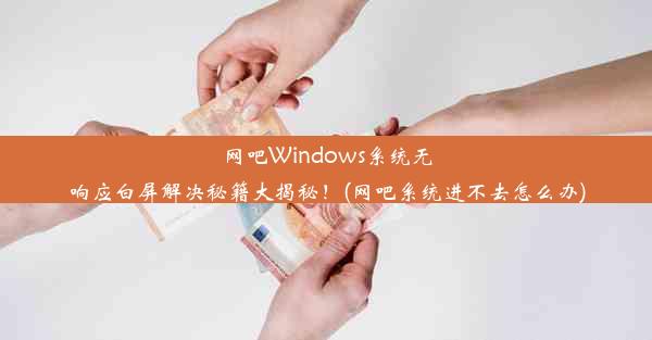 网吧Windows系统无响应白屏解决秘籍大揭秘！(网吧系统进不去怎么办)