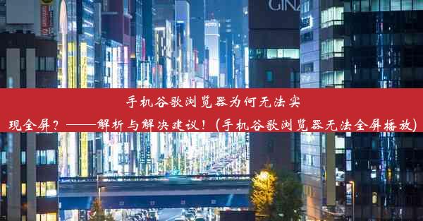 手机谷歌浏览器为何无法实现全屏？——解析与解决建议！(手机谷歌浏览器无法全屏播放)