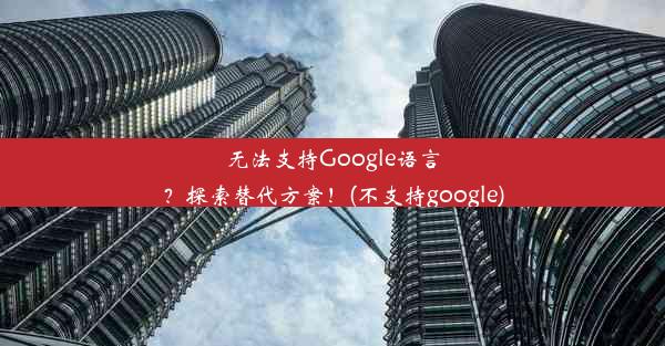 无法支持Google语言？探索替代方案！(不支持google)