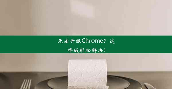 无法升级Chrome？这样做轻松解决！