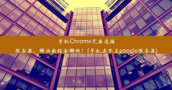 手机Chrome无法连接服务器，解决教程全解析！(手机连不上google服务器)