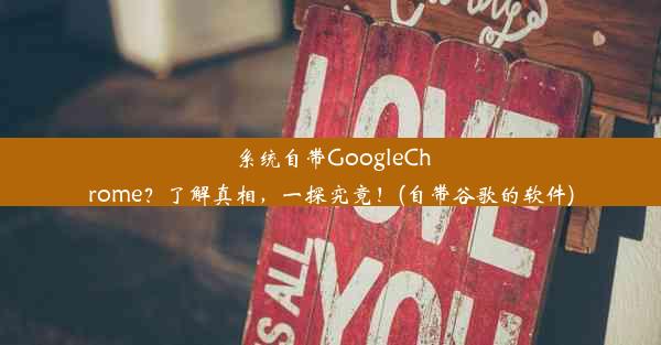 系统自带GoogleChrome？了解真相，一探究竟！(自带谷歌的软件)