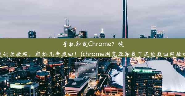 手机卸载Chrome？恢复记录教程，轻松几步找回！(chrome浏览器卸载了还能找回网址吗)