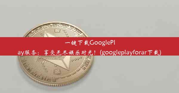 一键下载GooglePlay服务：享受无尽娱乐时光！(googleplayforar下载)