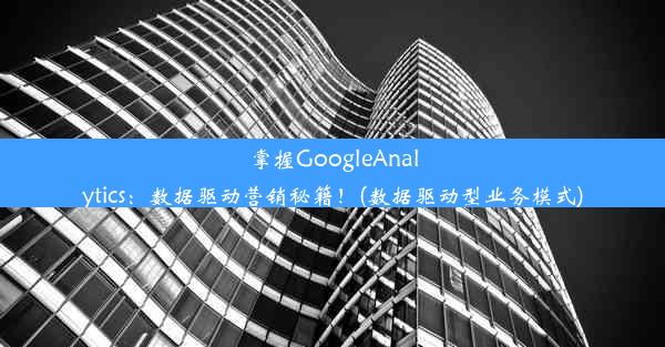 掌握GoogleAnalytics：数据驱动营销秘籍！(数据驱动型业务模式)