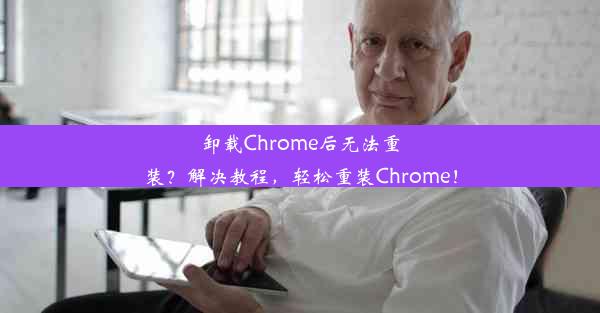 卸载Chrome后无法重装？解决教程，轻松重装Chrome！