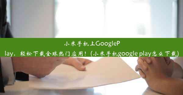 小米手机上GooglePlay，轻松下载全球热门应用！(小米手机google play怎么下载)