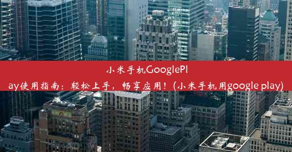 小米手机GooglePlay使用指南：轻松上手，畅享应用！(小米手机用google play)