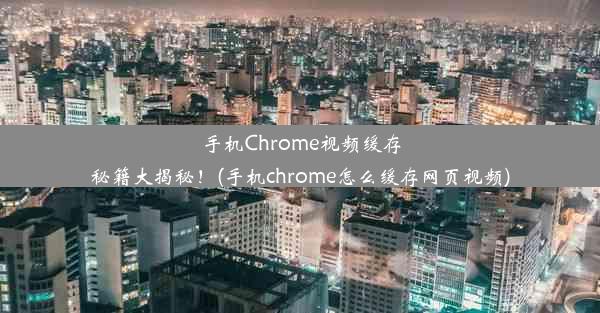 手机Chrome视频缓存秘籍大揭秘！(手机chrome怎么缓存网页视频)