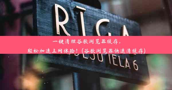 一键清理谷歌浏览器缓存，轻松加速上网体验！(谷歌浏览器快速清缓存)