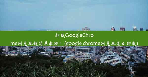 卸载GoogleChrome浏览器超简单教程！(google chrome浏览器怎么卸载)