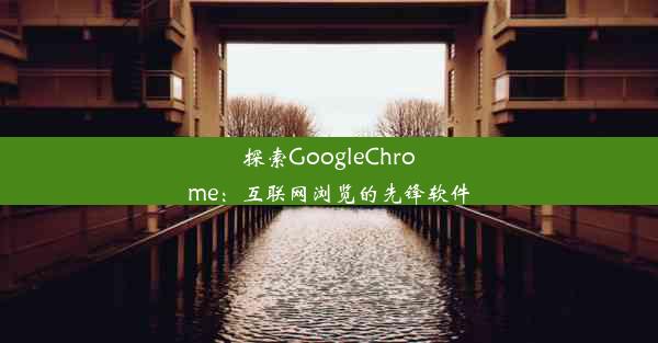 探索GoogleChrome：互联网浏览的先锋软件