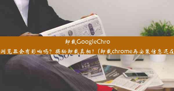 卸载GoogleChrome浏览器会有影响吗？揭秘卸载真相！(卸载chrome再安装信息还在吗)