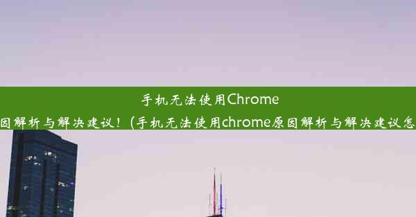 手机无法使用Chrome？原因解析与解决建议！(手机无法使用chrome原因解析与解决建议怎么办)