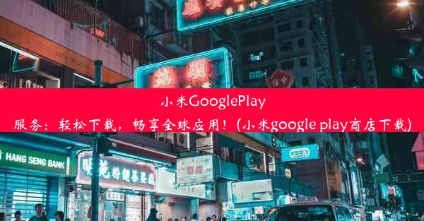 小米GooglePlay服务：轻松下载，畅享全球应用！(小米google play商店下载)