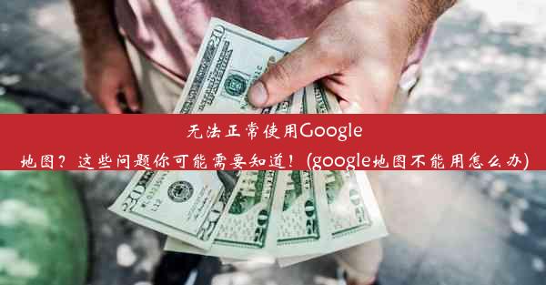 无法正常使用Google地图？这些问题你可能需要知道！(google地图不能用怎么办)