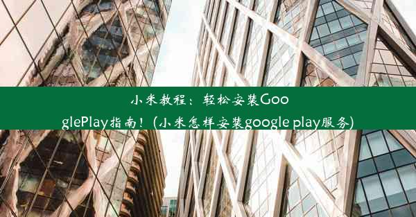 小米教程：轻松安装GooglePlay指南！(小米怎样安装google play服务)