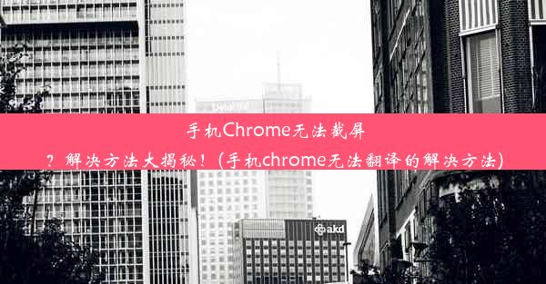 手机Chrome无法截屏？解决方法大揭秘！(手机chrome无法翻译的解决方法)