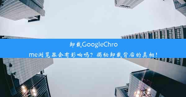 卸载GoogleChrome浏览器会有影响吗？揭秘卸载背后的真相！