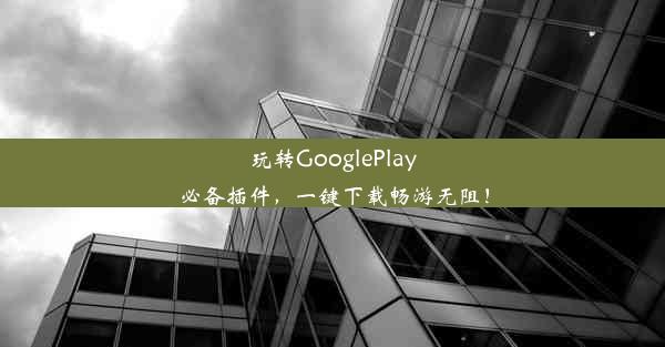 玩转GooglePlay必备插件，一键下载畅游无阻！