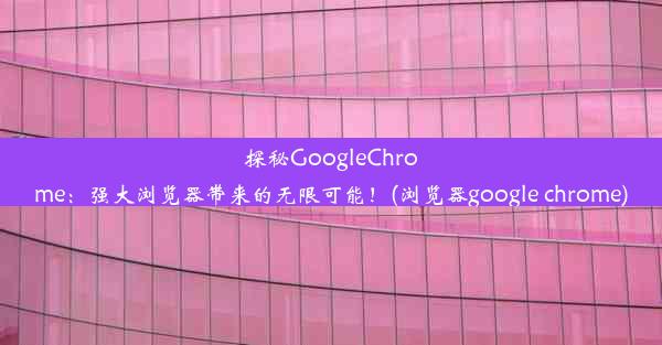 探秘GoogleChrome：强大浏览器带来的无限可能！(浏览器google chrome)