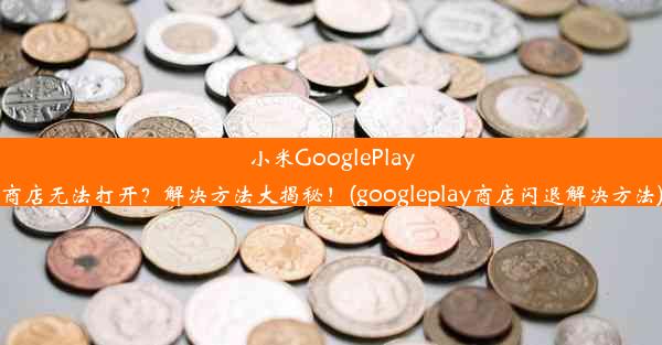 小米GooglePlay商店无法打开？解决方法大揭秘！(googleplay商店闪退解决方法)