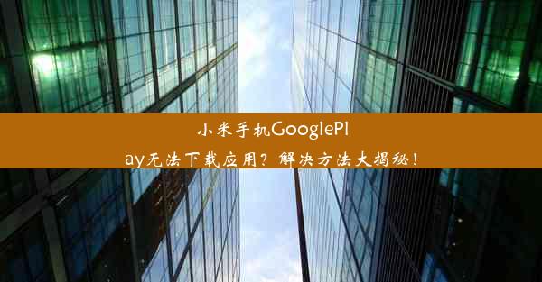 小米手机GooglePlay无法下载应用？解决方法大揭秘！